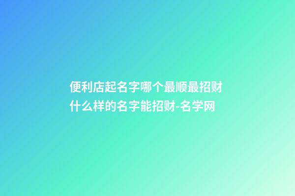 便利店起名字哪个最顺最招财 什么样的名字能招财-名学网